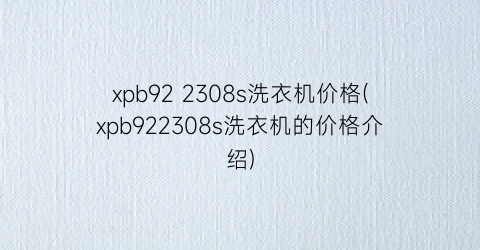 xpb92 2308s洗衣机价格(xpb922308s洗衣机的价格介绍)